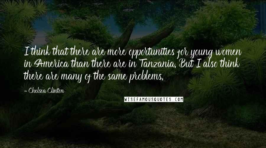 Chelsea Clinton Quotes: I think that there are more opportunities for young women in America than there are in Tanzania. But I also think there are many of the same problems.