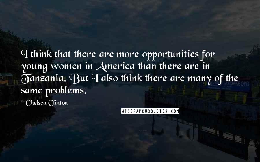 Chelsea Clinton Quotes: I think that there are more opportunities for young women in America than there are in Tanzania. But I also think there are many of the same problems.