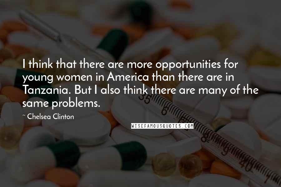 Chelsea Clinton Quotes: I think that there are more opportunities for young women in America than there are in Tanzania. But I also think there are many of the same problems.