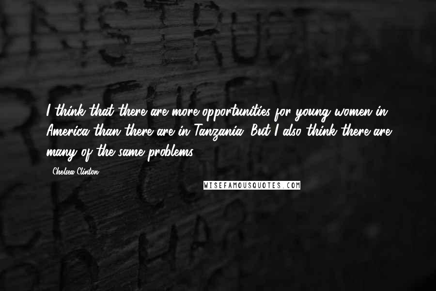 Chelsea Clinton Quotes: I think that there are more opportunities for young women in America than there are in Tanzania. But I also think there are many of the same problems.