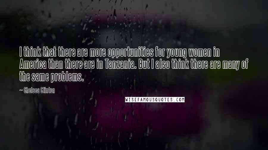 Chelsea Clinton Quotes: I think that there are more opportunities for young women in America than there are in Tanzania. But I also think there are many of the same problems.