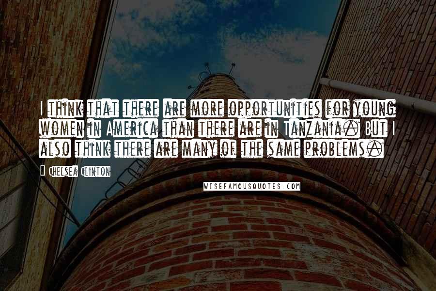 Chelsea Clinton Quotes: I think that there are more opportunities for young women in America than there are in Tanzania. But I also think there are many of the same problems.