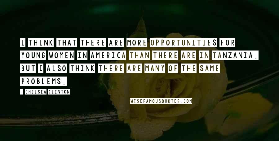 Chelsea Clinton Quotes: I think that there are more opportunities for young women in America than there are in Tanzania. But I also think there are many of the same problems.