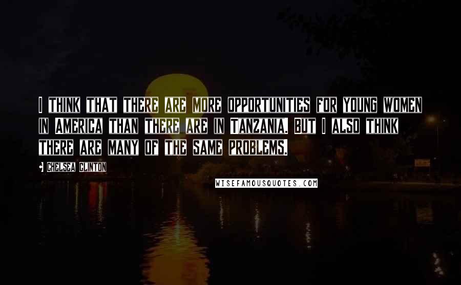 Chelsea Clinton Quotes: I think that there are more opportunities for young women in America than there are in Tanzania. But I also think there are many of the same problems.