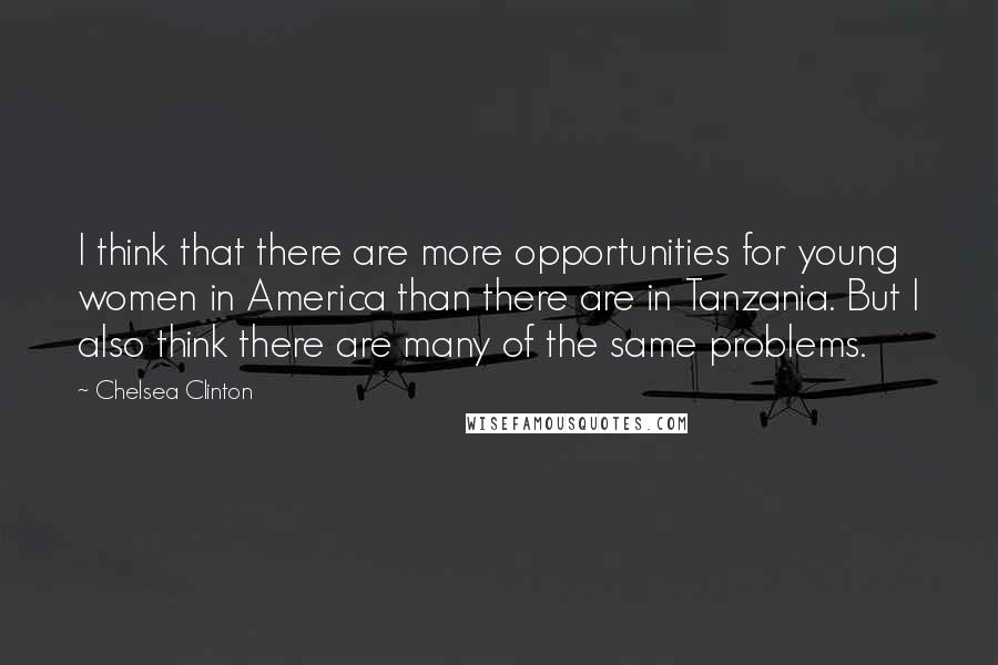 Chelsea Clinton Quotes: I think that there are more opportunities for young women in America than there are in Tanzania. But I also think there are many of the same problems.