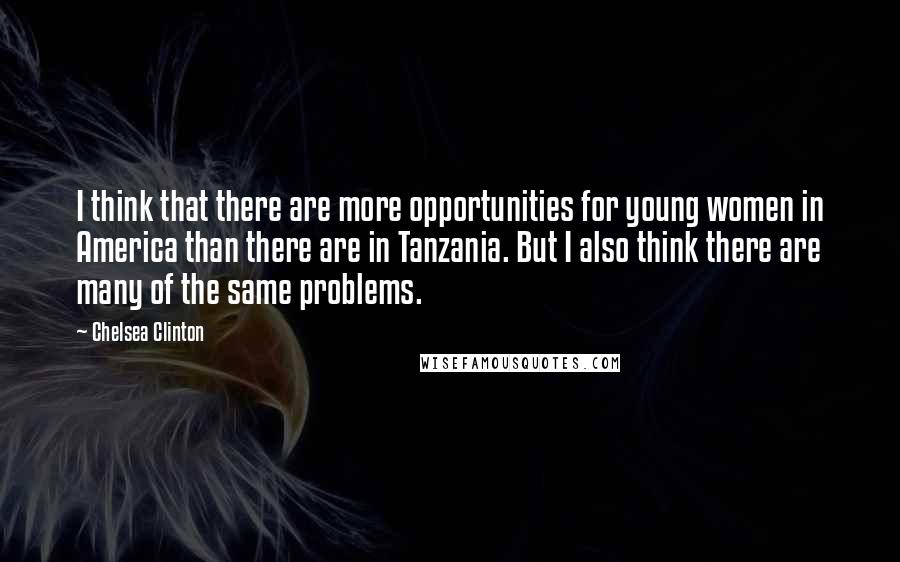 Chelsea Clinton Quotes: I think that there are more opportunities for young women in America than there are in Tanzania. But I also think there are many of the same problems.