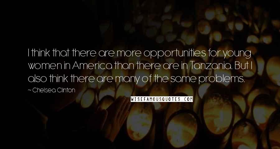 Chelsea Clinton Quotes: I think that there are more opportunities for young women in America than there are in Tanzania. But I also think there are many of the same problems.