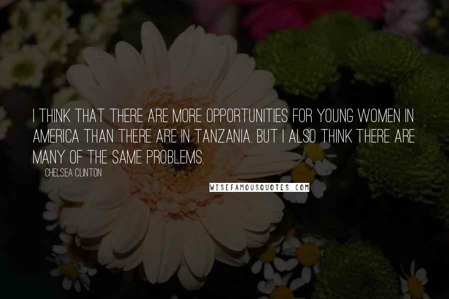 Chelsea Clinton Quotes: I think that there are more opportunities for young women in America than there are in Tanzania. But I also think there are many of the same problems.