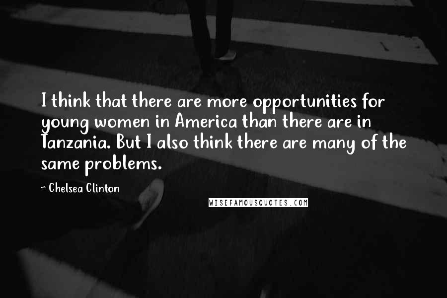 Chelsea Clinton Quotes: I think that there are more opportunities for young women in America than there are in Tanzania. But I also think there are many of the same problems.