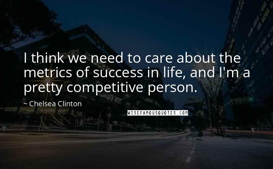 Chelsea Clinton Quotes: I think we need to care about the metrics of success in life, and I'm a pretty competitive person.