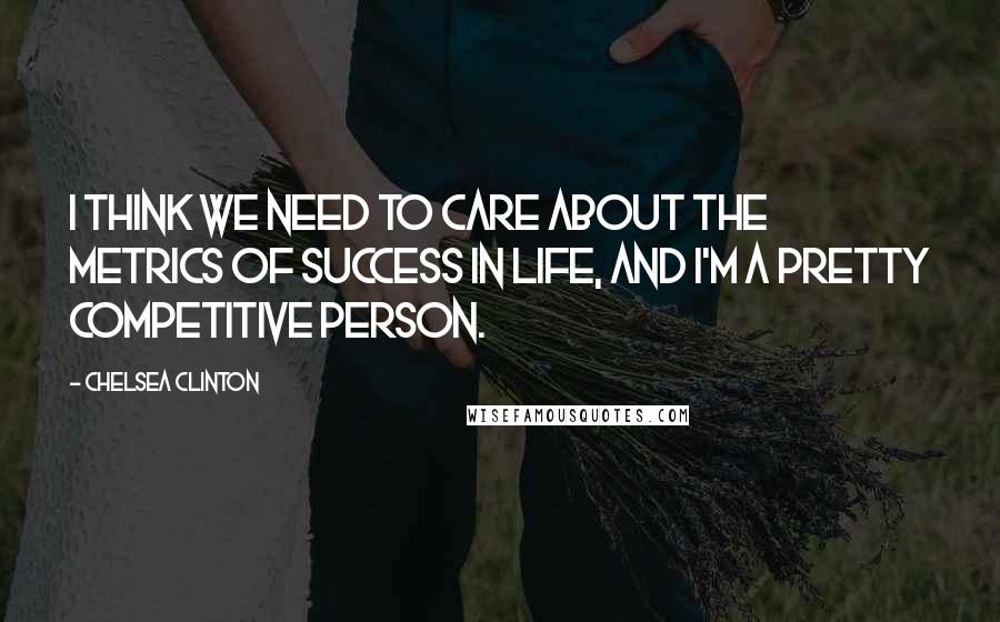 Chelsea Clinton Quotes: I think we need to care about the metrics of success in life, and I'm a pretty competitive person.