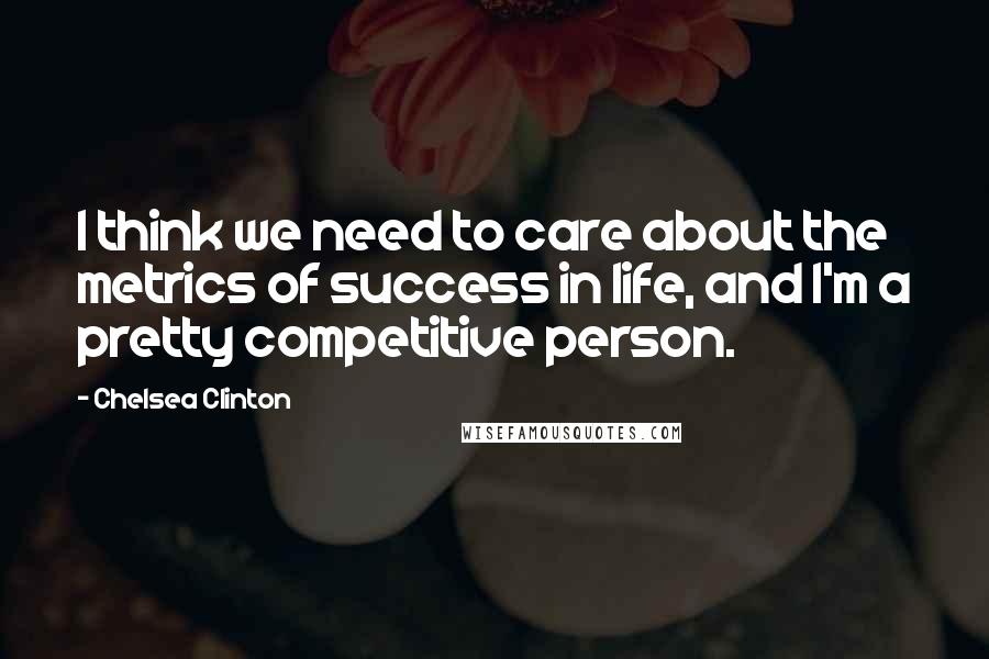 Chelsea Clinton Quotes: I think we need to care about the metrics of success in life, and I'm a pretty competitive person.