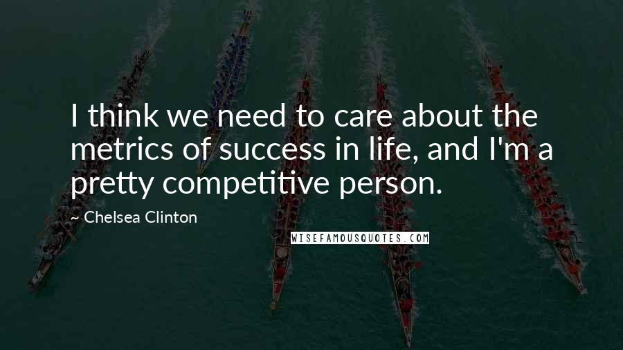 Chelsea Clinton Quotes: I think we need to care about the metrics of success in life, and I'm a pretty competitive person.