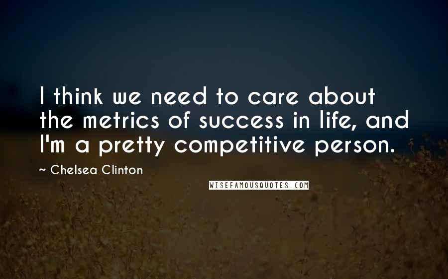 Chelsea Clinton Quotes: I think we need to care about the metrics of success in life, and I'm a pretty competitive person.