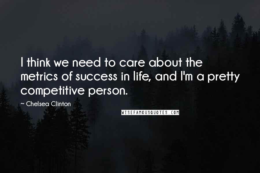 Chelsea Clinton Quotes: I think we need to care about the metrics of success in life, and I'm a pretty competitive person.