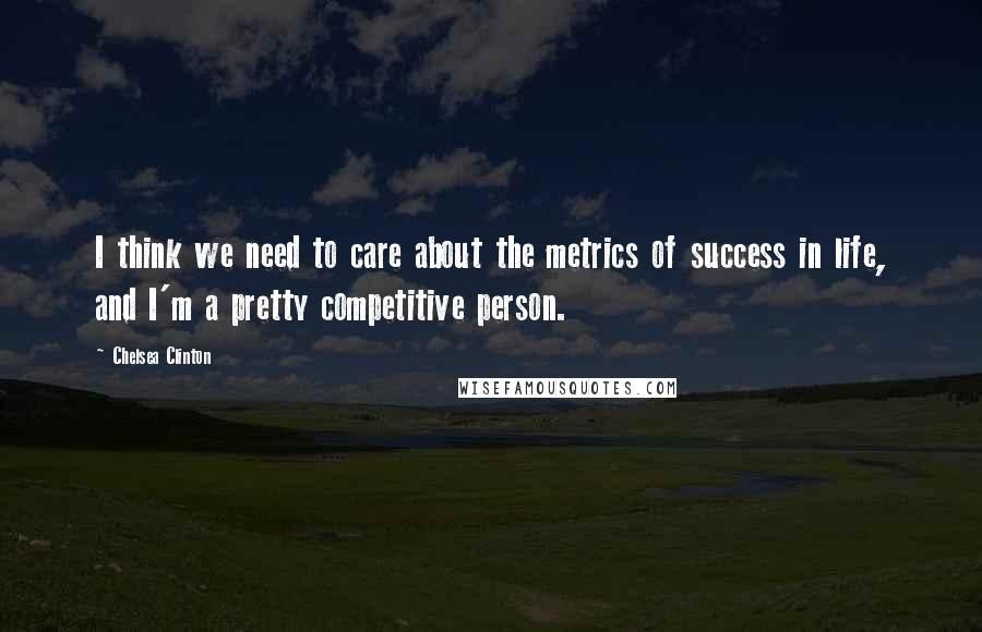 Chelsea Clinton Quotes: I think we need to care about the metrics of success in life, and I'm a pretty competitive person.
