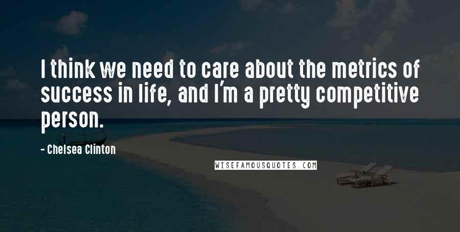 Chelsea Clinton Quotes: I think we need to care about the metrics of success in life, and I'm a pretty competitive person.
