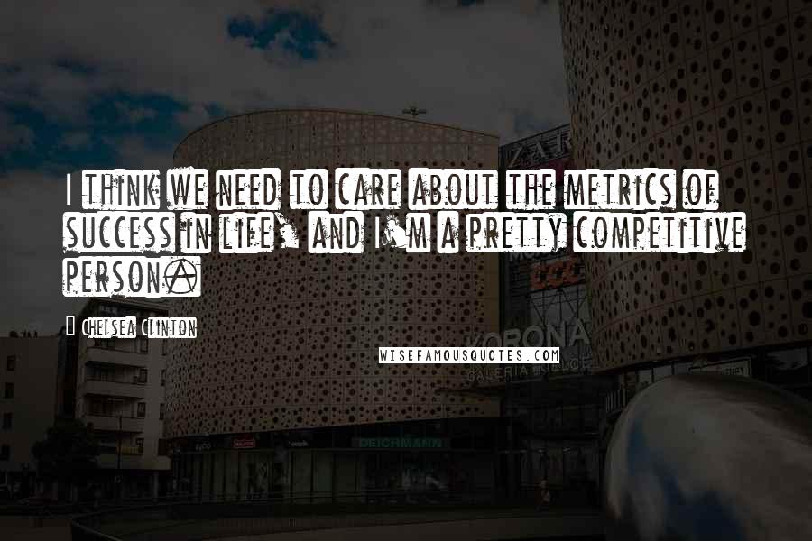 Chelsea Clinton Quotes: I think we need to care about the metrics of success in life, and I'm a pretty competitive person.