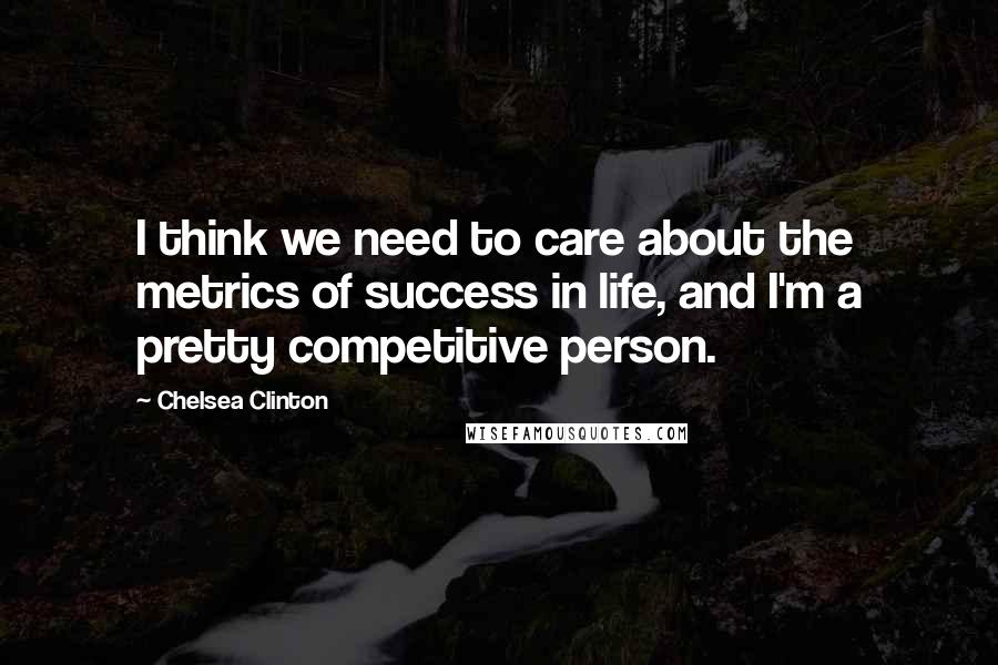 Chelsea Clinton Quotes: I think we need to care about the metrics of success in life, and I'm a pretty competitive person.