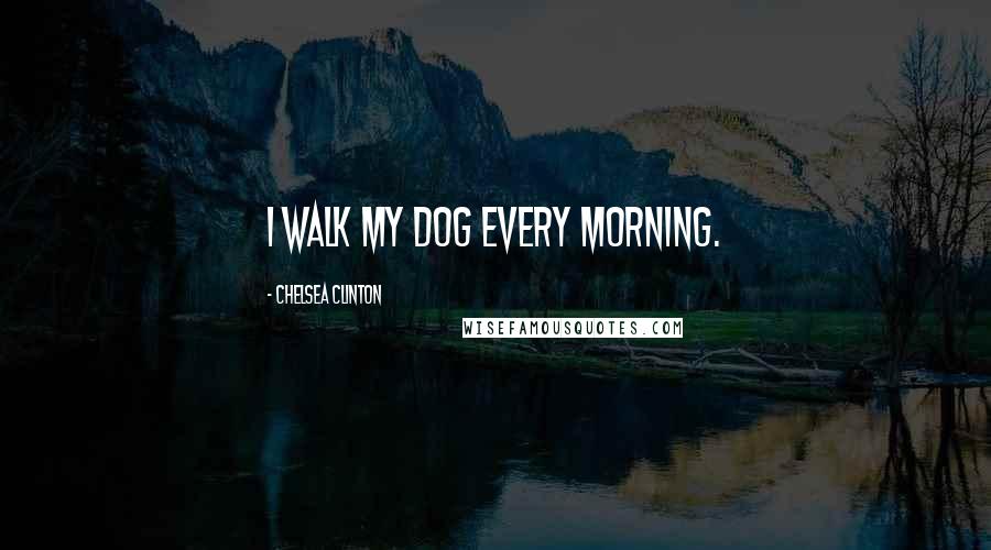Chelsea Clinton Quotes: I walk my dog every morning.