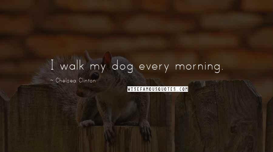 Chelsea Clinton Quotes: I walk my dog every morning.