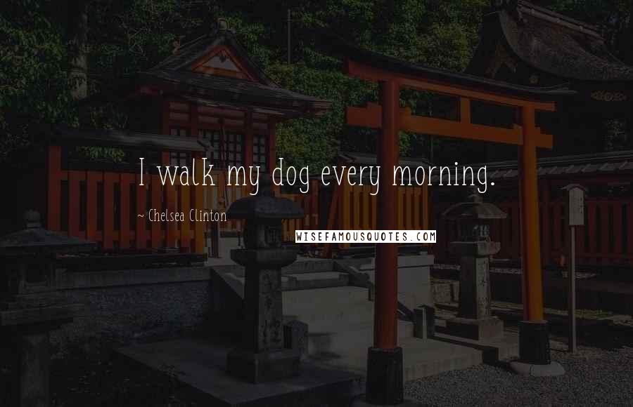 Chelsea Clinton Quotes: I walk my dog every morning.