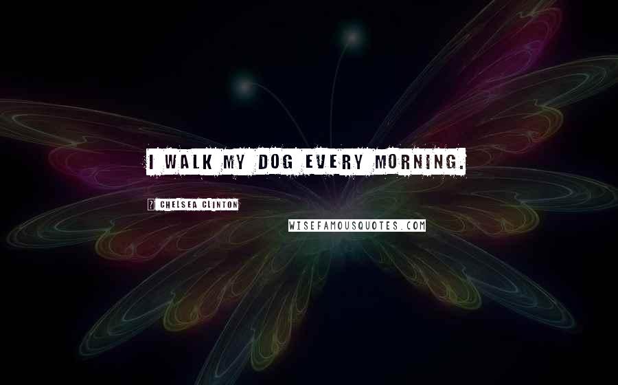 Chelsea Clinton Quotes: I walk my dog every morning.