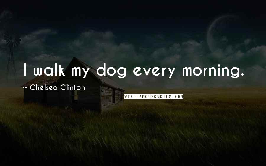 Chelsea Clinton Quotes: I walk my dog every morning.