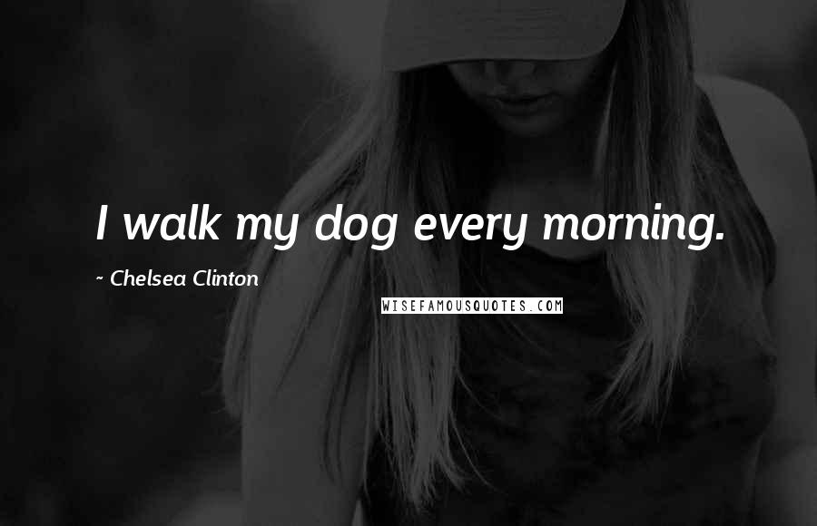 Chelsea Clinton Quotes: I walk my dog every morning.