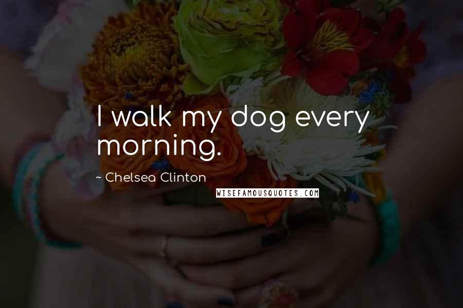 Chelsea Clinton Quotes: I walk my dog every morning.