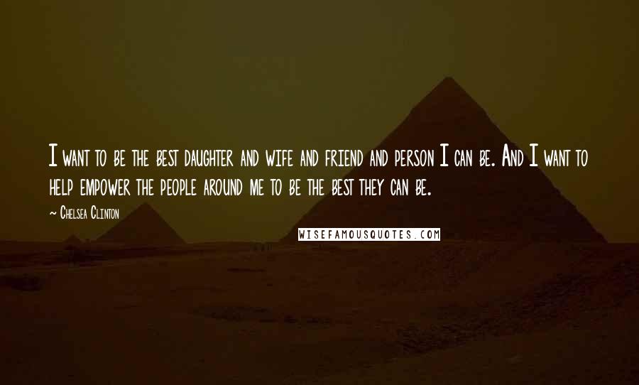 Chelsea Clinton Quotes: I want to be the best daughter and wife and friend and person I can be. And I want to help empower the people around me to be the best they can be.