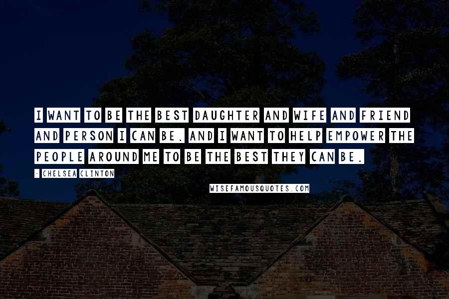 Chelsea Clinton Quotes: I want to be the best daughter and wife and friend and person I can be. And I want to help empower the people around me to be the best they can be.