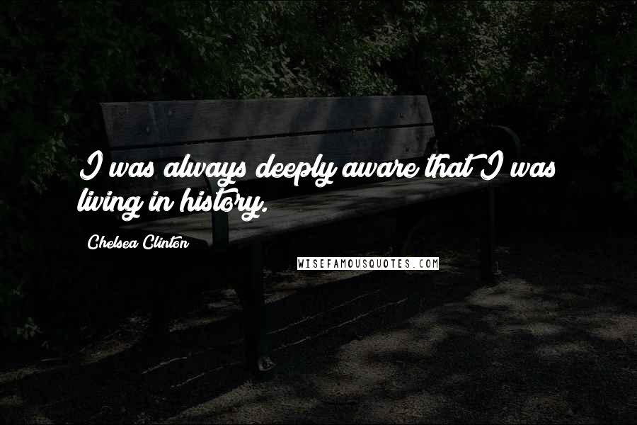 Chelsea Clinton Quotes: I was always deeply aware that I was living in history.