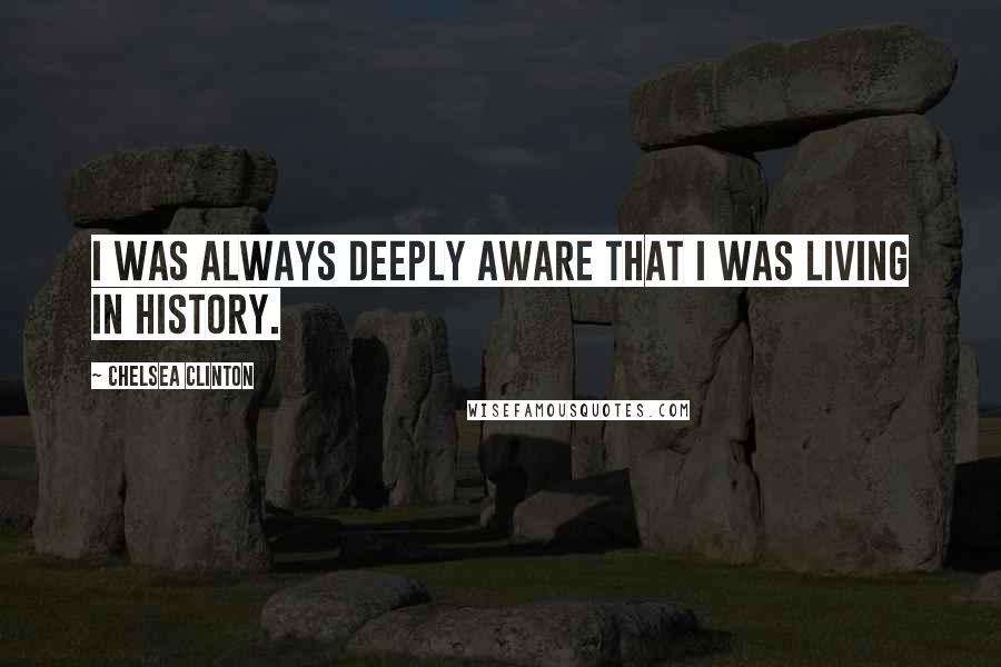 Chelsea Clinton Quotes: I was always deeply aware that I was living in history.