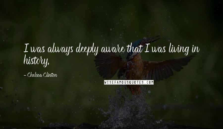 Chelsea Clinton Quotes: I was always deeply aware that I was living in history.