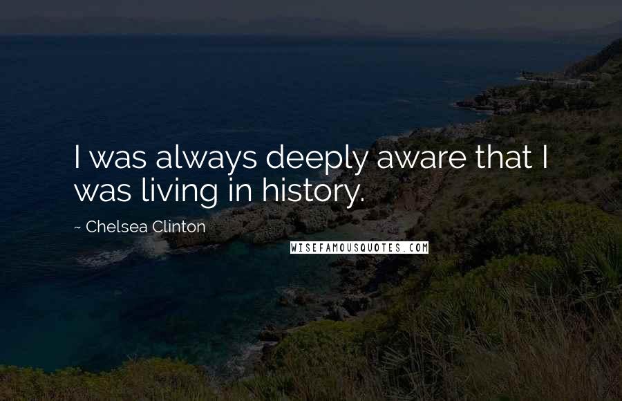 Chelsea Clinton Quotes: I was always deeply aware that I was living in history.