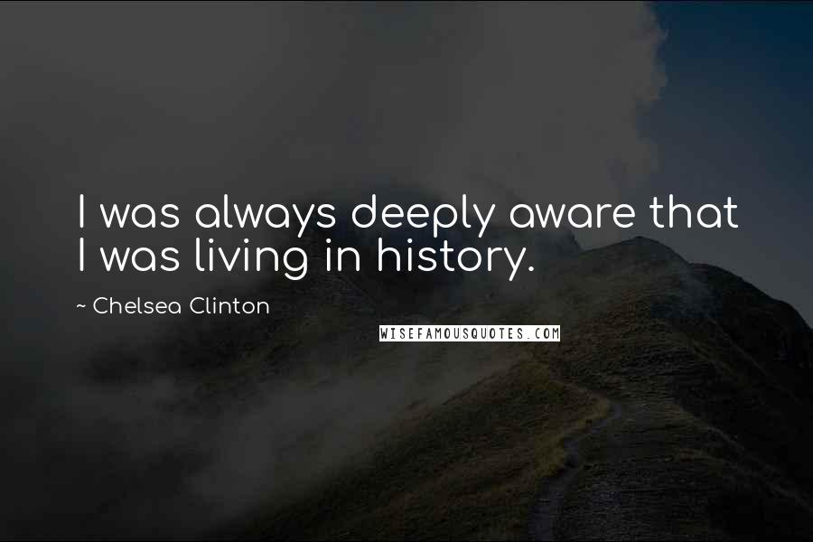 Chelsea Clinton Quotes: I was always deeply aware that I was living in history.