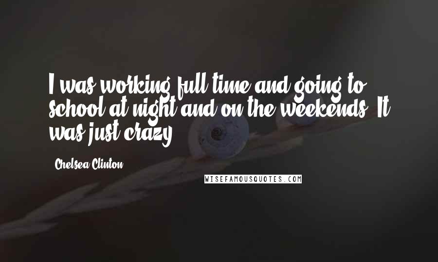 Chelsea Clinton Quotes: I was working full-time and going to school at night and on the weekends. It was just crazy.