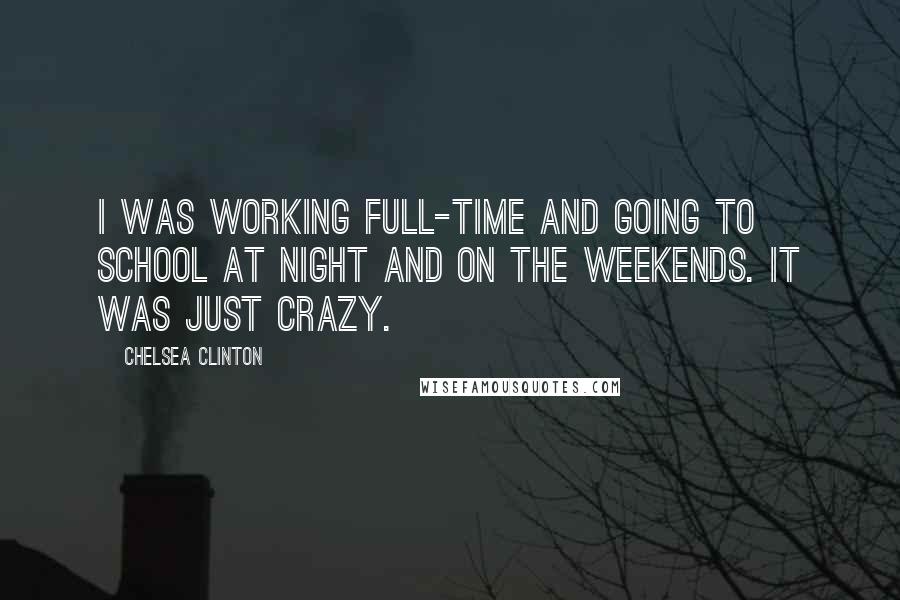 Chelsea Clinton Quotes: I was working full-time and going to school at night and on the weekends. It was just crazy.