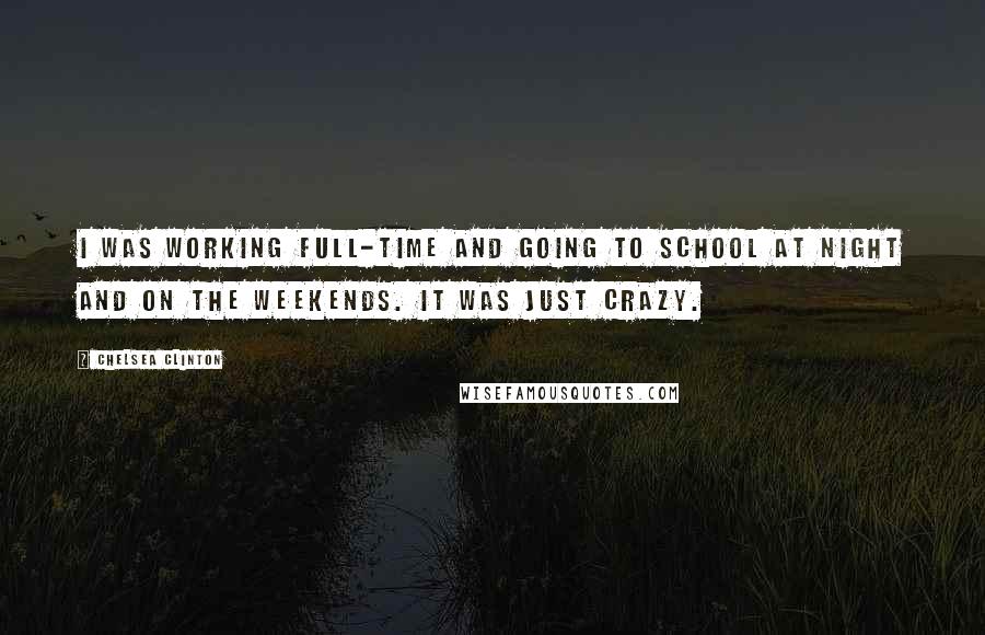 Chelsea Clinton Quotes: I was working full-time and going to school at night and on the weekends. It was just crazy.