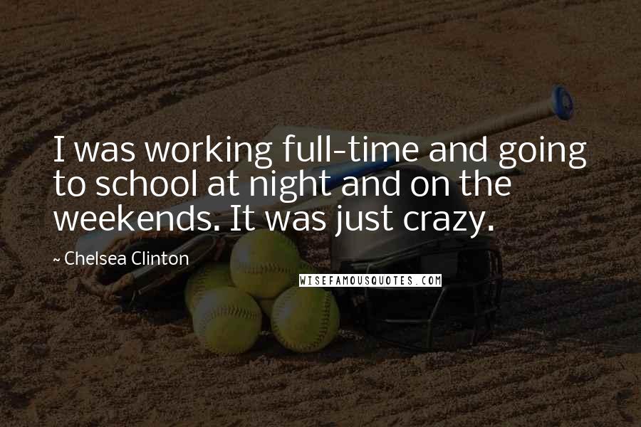 Chelsea Clinton Quotes: I was working full-time and going to school at night and on the weekends. It was just crazy.