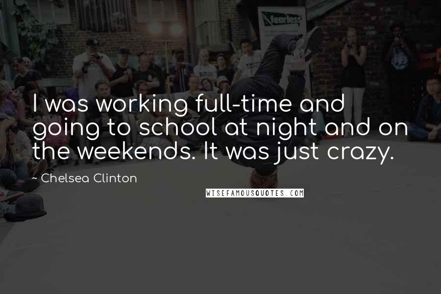 Chelsea Clinton Quotes: I was working full-time and going to school at night and on the weekends. It was just crazy.