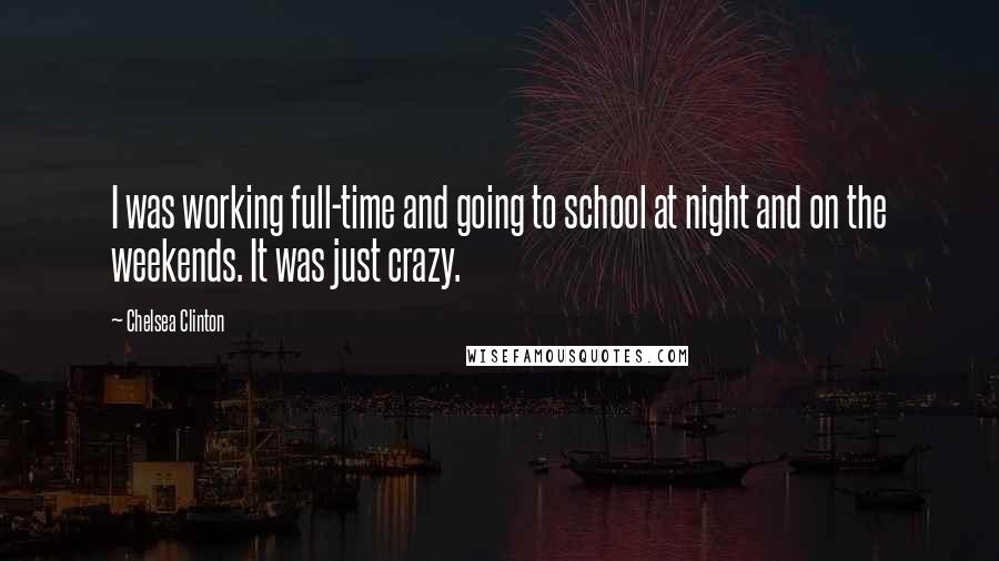 Chelsea Clinton Quotes: I was working full-time and going to school at night and on the weekends. It was just crazy.