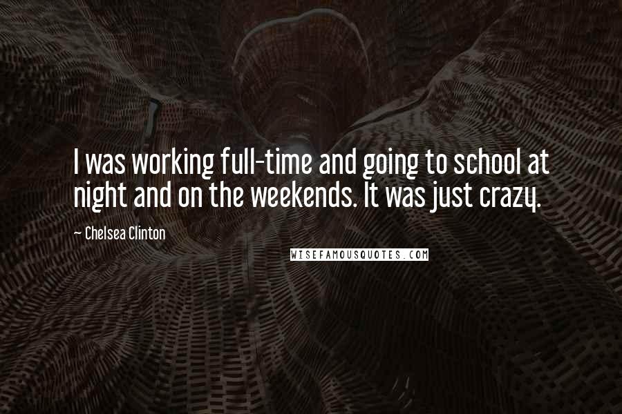 Chelsea Clinton Quotes: I was working full-time and going to school at night and on the weekends. It was just crazy.