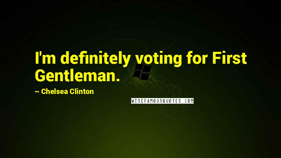 Chelsea Clinton Quotes: I'm definitely voting for First Gentleman.