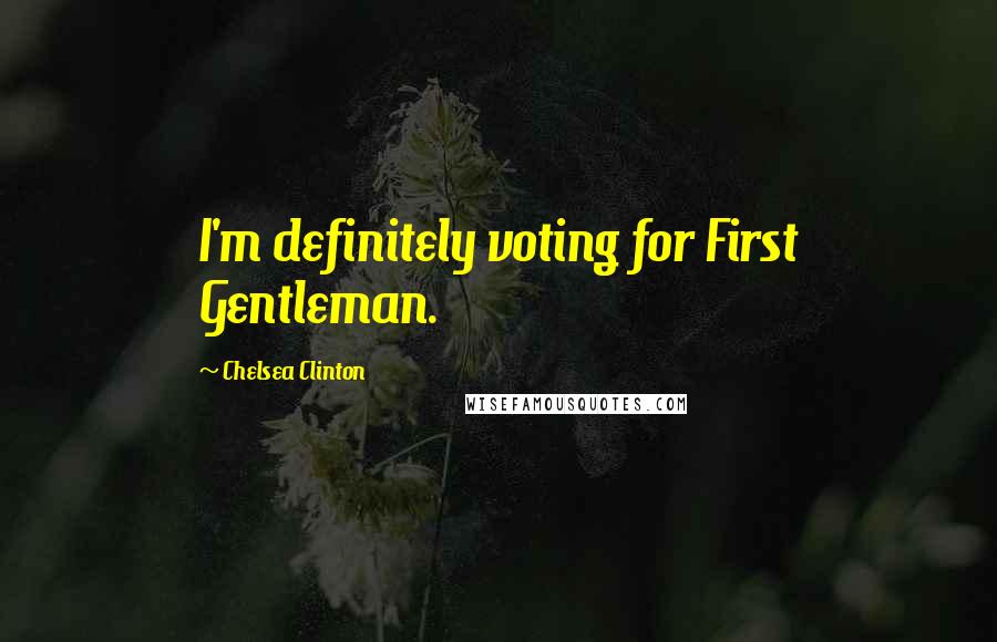 Chelsea Clinton Quotes: I'm definitely voting for First Gentleman.