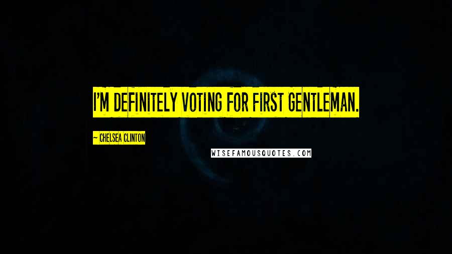 Chelsea Clinton Quotes: I'm definitely voting for First Gentleman.