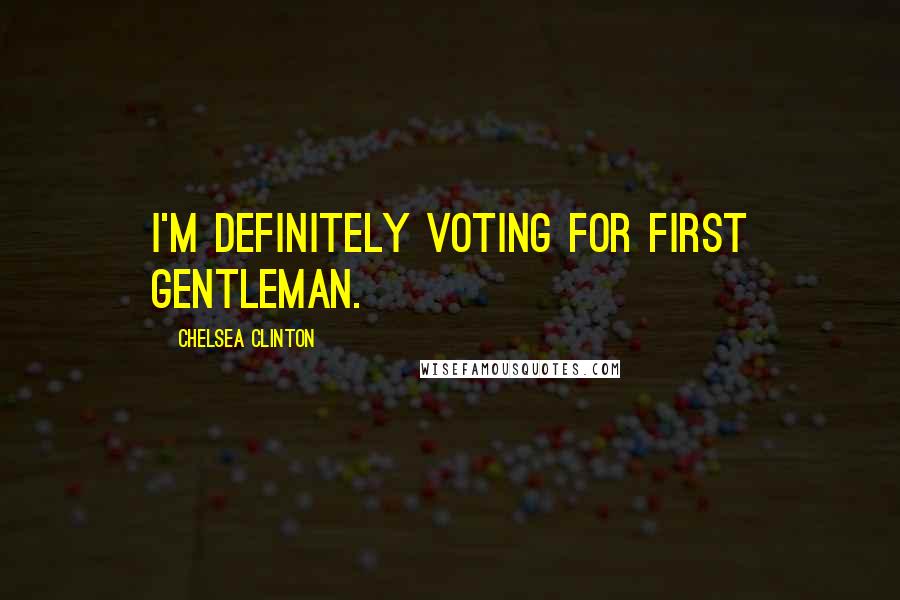 Chelsea Clinton Quotes: I'm definitely voting for First Gentleman.