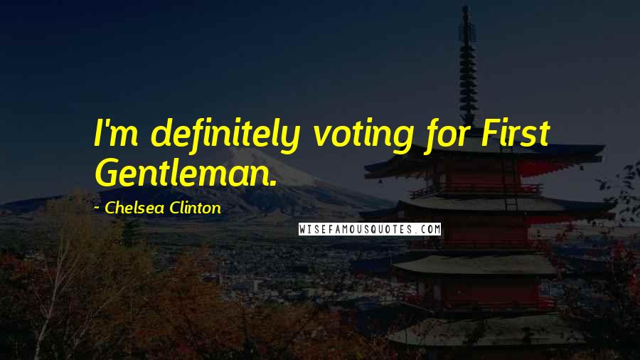Chelsea Clinton Quotes: I'm definitely voting for First Gentleman.