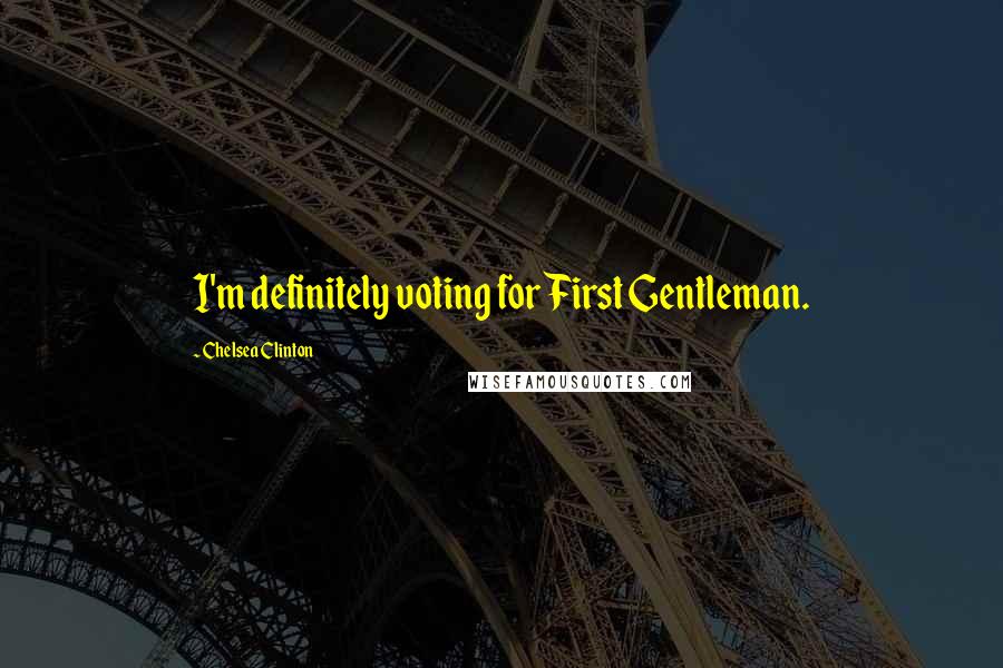 Chelsea Clinton Quotes: I'm definitely voting for First Gentleman.